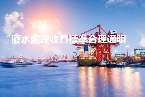 “廢水處理收費標準合理通明，助力綠色環(huán)保事業(yè)蓬勃進展”